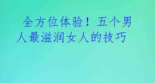 全方位体验!五个男人最滋润女人的技巧