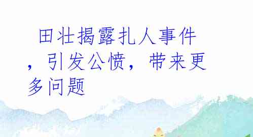 田壮揭露扎人事件,引发公愤,带来更多问题