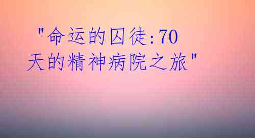 "命运的囚徒:70天的精神病院之旅"