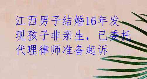 江西男子结婚16年发现孩子非亲生，已委托代理律师准备起诉 