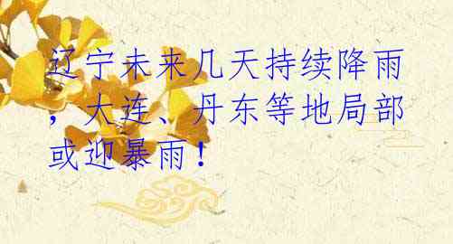 辽宁未来几天持续降雨,大连、丹东等地局部或迎暴雨!