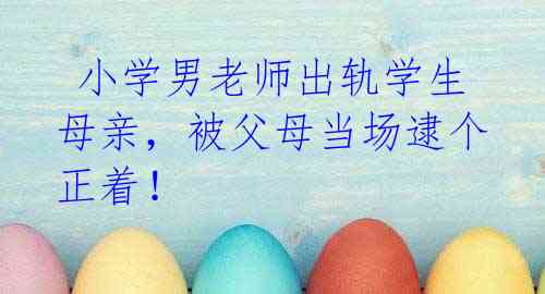 小学男老师出轨学生母亲,被父母当场逮个正着!