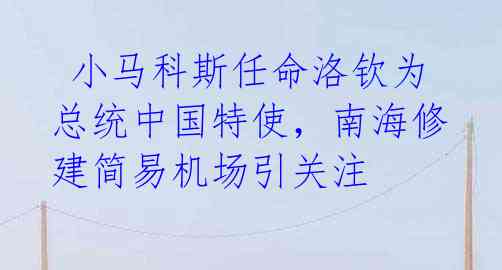 小马科斯任命洛钦为总统中国特使,南海修建简易机场引关注