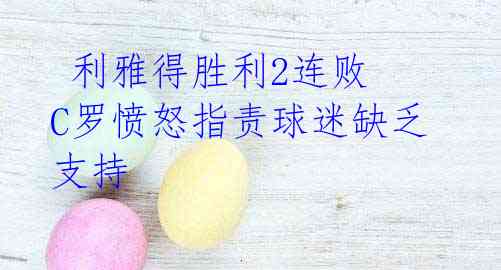 利雅得胜利2连败 C罗愤怒指责球迷缺乏支持