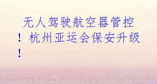无人驾驶航空器管控!杭州亚运会保安升级!