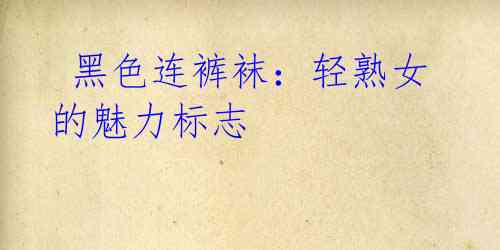 黑色连裤袜:轻熟女的魅力标志