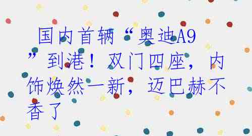 国内首辆“奥迪A9”到港!双门四座,内饰焕然一新,迈巴赫不香了