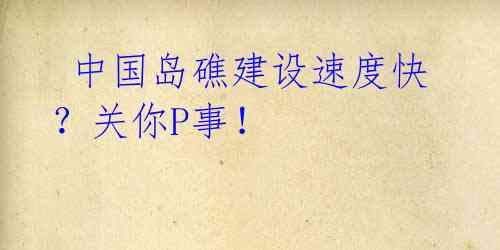  中国岛礁建设速度快？关你P事！ 