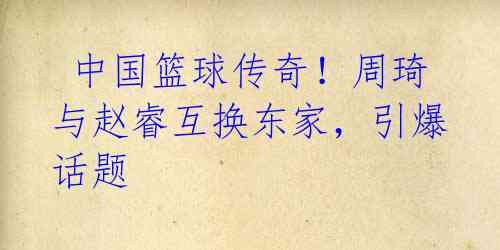 中国篮球传奇!周琦与赵睿互换东家,引爆话题