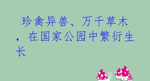 珍禽异兽、万千草木,在国家公园中繁衍生长