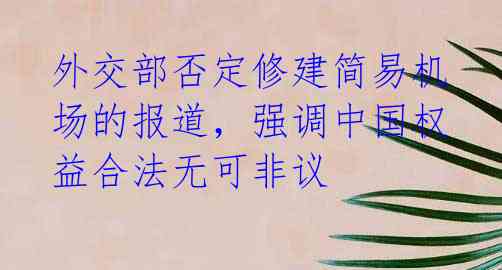 外交部否定修建简易机场的报道,强调中国权益合法无可非议