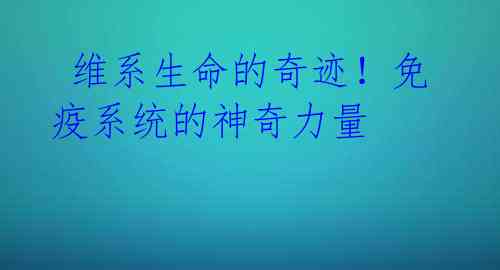 维系生命的奇迹!免疫系统的神奇力量