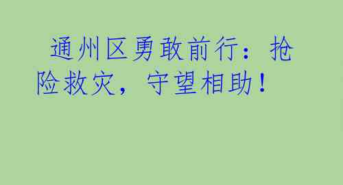  通州区勇敢前行：抢险救灾，守望相助！ 