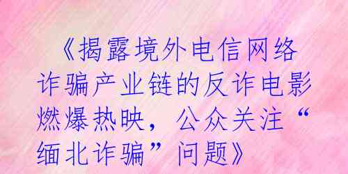  《揭露境外电信网络诈骗产业链的反诈电影燃爆热映，公众关注“缅北诈骗”问题》 