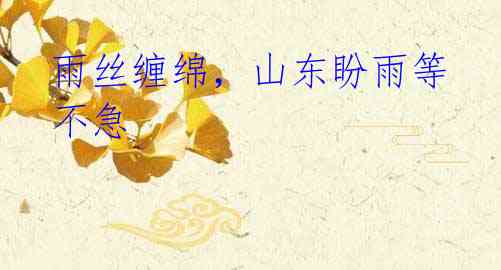 雨丝缠绵,山东盼雨等不急