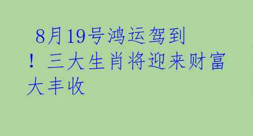  8月19号鸿运驾到！三大生肖将迎来财富大丰收 