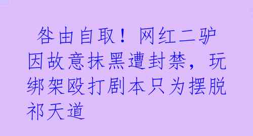 咎由自取!网红二驴因故意抹黑遭封禁,玩绑架殴打剧本只为摆脱祁天道