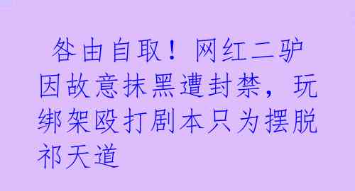  咎由自取！网红二驴因故意抹黑遭封禁，玩绑架殴打剧本只为摆脱祁天道 