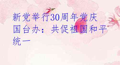 新党举行30周年党庆 国台办:共促祖国和平统一