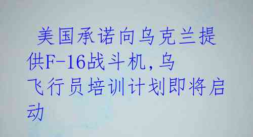美国承诺向乌克兰提供F-16战斗机,乌飞行员培训计划即将启动