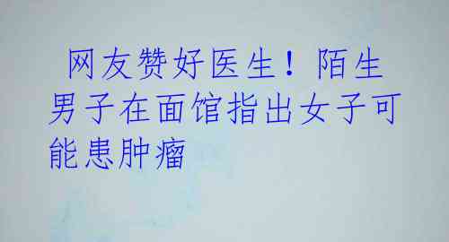 网友赞好医生!陌生男子在面馆指出女子可能患肿瘤