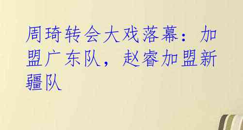 周琦转会大戏落幕:加盟广东队,赵睿加盟新疆队
