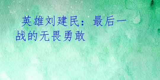 英雄刘建民:最后一战的无畏勇敢