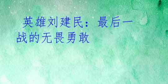  英雄刘建民：最后一战的无畏勇敢 