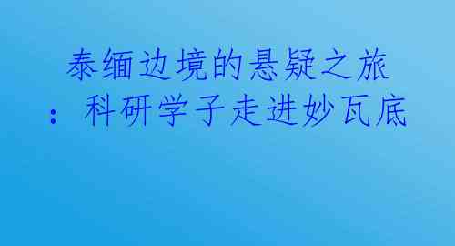 泰缅边境的悬疑之旅:科研学子走进妙瓦底
