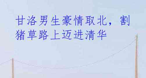 甘洛男生豪情取北,割猪草路上迈进清华