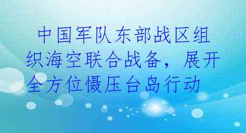  中国军队东部战区组织海空联合战备，展开全方位慑压台岛行动 