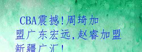 CBA震撼!周琦加盟广东宏远,赵睿加盟新疆广汇!