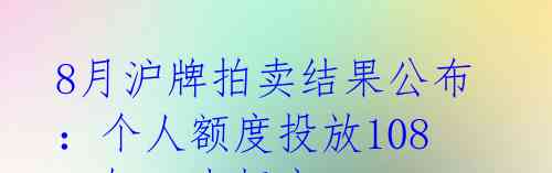 8月沪牌拍卖结果公布：个人额度投放10890辆，中标率13.8% 