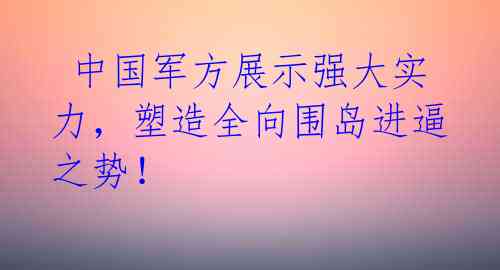 中国军方展示强大实力,塑造全向围岛进逼之势!