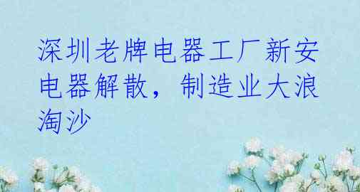 深圳老牌电器工厂新安电器解散,制造业大浪淘沙