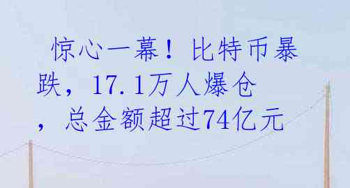 惊心一幕!比特币暴跌,17.1万人爆仓,总金额超过74亿元