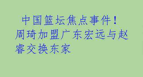 中国篮坛焦点事件!周琦加盟广东宏远与赵睿交换东家