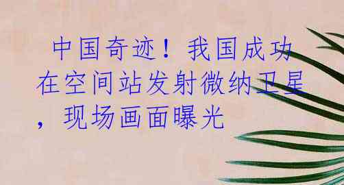 中国奇迹!我国成功在空间站发射微纳卫星,现场画面曝光