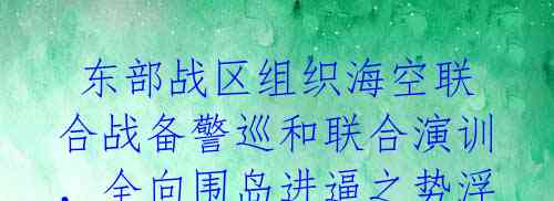 东部战区组织海空联合战备警巡和联合演训,全向围岛进逼之势浮出水面!