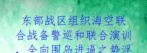  东部战区组织海空联合战备警巡和联合演训，全向围岛进逼之势浮出水面！ 