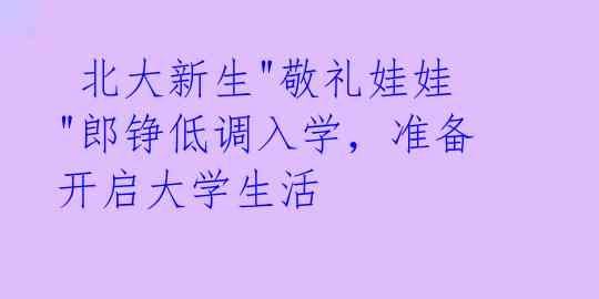  北大新生"敬礼娃娃"郎铮低调入学，准备开启大学生活 