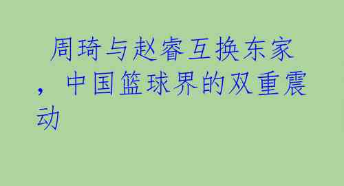 周琦与赵睿互换东家,中国篮球界的双重震动