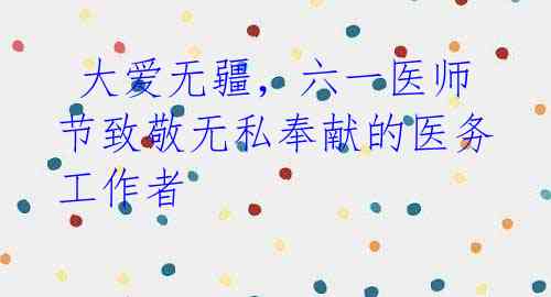 大爱无疆,六一医师节致敬无私奉献的医务工作者