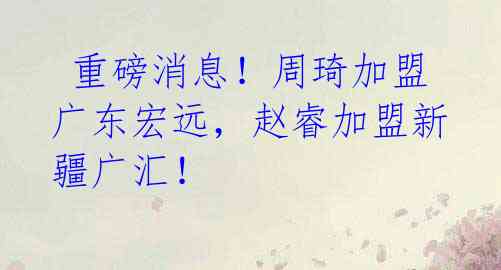  重磅消息！周琦加盟广东宏远，赵睿加盟新疆广汇！ 