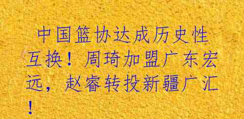  中国篮协达成历史性互换！周琦加盟广东宏远，赵睿转投新疆广汇！ 