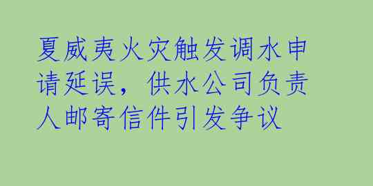 夏威夷火灾触发调水申请延误,供水公司负责人邮寄信件引发争议