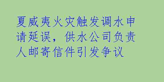 夏威夷火灾触发调水申请延误，供水公司负责人邮寄信件引发争议 