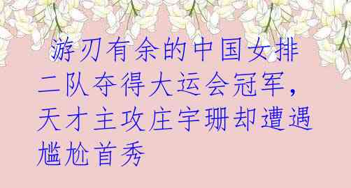 游刃有余的中国女排二队夺得大运会冠军,天才主攻庄宇珊却遭遇尴尬首秀