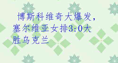 博斯科维奇大爆发,塞尔维亚女排3:0大胜乌克兰