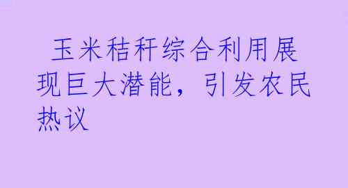  玉米秸秆综合利用展现巨大潜能，引发农民热议 